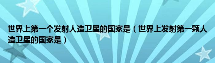 世界上第一個(gè)發(fā)射人造衛(wèi)星的國(guó)家是（世界上發(fā)射第一顆人造衛(wèi)星的國(guó)家是）
