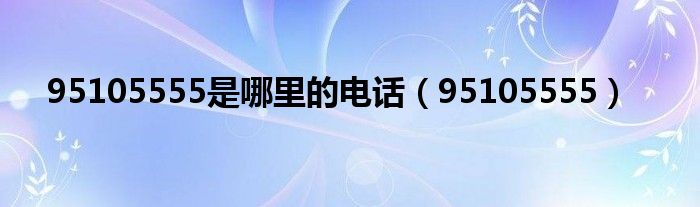 95105555是哪里的電話（95105555）
