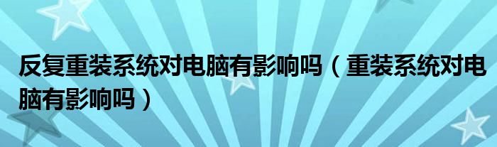 反復(fù)重裝系統(tǒng)對電腦有影響嗎（重裝系統(tǒng)對電腦有影響嗎）