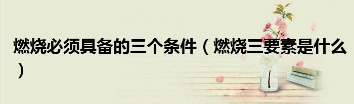 燃燒必須具備的三個(gè)條件（燃燒三要素是什么）