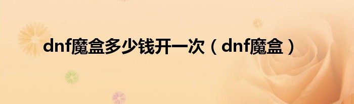 dnf魔盒多少錢開(kāi)一次（dnf魔盒）