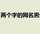 兩個(gè)字的網(wǎng)名男生勵(lì)志（兩個(gè)字的網(wǎng)名 男生）