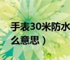 手表30米防水是什么意思（ip67級防水是什么意思）