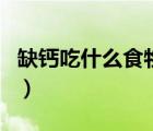 缺鈣吃什么食物補的效果好（缺鈣吃什么食物）