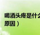 喝酒頭疼是什么原因造成的（喝酒頭疼是什么原因）