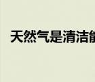 天然氣是清潔能源嗎（天然氣是清潔能源）