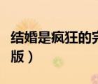 結(jié)婚是瘋狂的完整版中文（結(jié)婚是瘋狂的完整版）