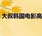 大叔韓國電影高清觀看（大叔韓國電影高清）