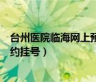 臺(tái)州醫(yī)院臨海網(wǎng)上預(yù)約掛號(hào)時(shí)間（臺(tái)州醫(yī)院臨海院區(qū)網(wǎng)上預(yù)約掛號(hào)）