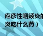 皰疹性咽頰炎的隔離期是多少天（皰疹性咽頰炎吃什么藥）