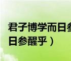 君子博學(xué)而日參省乎己而的意思（君子博學(xué)而日參醒乎）