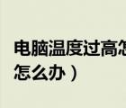 電腦溫度過高怎么辦百度百科（電腦溫度過高怎么辦）