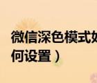 微信深色模式如何設(shè)置適用（微信深色模式如何設(shè)置）