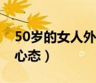 50歲的女人外遇心態(tài)不好（50歲的女人外遇心態(tài)）