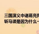 三國演義中諸葛亮揮淚斬馬謖是因為什么一事（諸葛亮揮淚斬馬謖是因為什么一事）