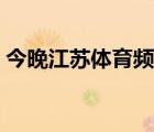今晚江蘇體育頻道直播（江蘇體育頻道直播）