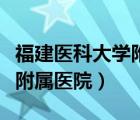 福建醫(yī)科大學(xué)附屬醫(yī)院有哪些（福建醫(yī)科大學(xué)附屬醫(yī)院）