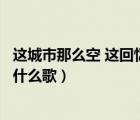 這城市那么空 這回憶那么兇（這城市那么空這回憶那么兇是什么歌）