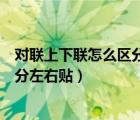 對(duì)聯(lián)上下聯(lián)怎么區(qū)分如何區(qū)分對(duì)聯(lián)的左右（對(duì)聯(lián)上下聯(lián)怎么分左右貼）
