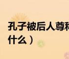 孔子被后人尊稱為什么神（孔子被后人尊稱為什么）