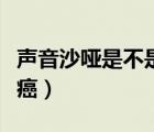 聲音沙啞是不是咽喉癌（聲音嘶啞怎樣排除喉癌）