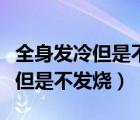 全身發(fā)冷但是不發(fā)燒是感冒有效嗎（全身發(fā)冷但是不發(fā)燒）