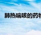 肺熱喘咳的藥物（治療肺熱咳喘吃什么藥）