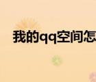 我的qq空間怎么打不開(kāi)了（我的qq空間）