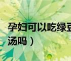 孕婦可以吃綠豆湯嗎孕中期（孕婦可以吃綠豆湯嗎）
