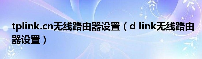 tplink.cn無線路由器設(shè)置（d link無線路由器設(shè)置）