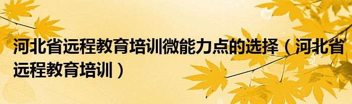 河北省遠(yuǎn)程教育培訓(xùn)微能力點(diǎn)的選擇（河北省遠(yuǎn)程教育培訓(xùn)）