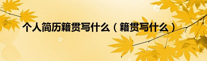 個人簡歷籍貫寫什么（籍貫寫什么）