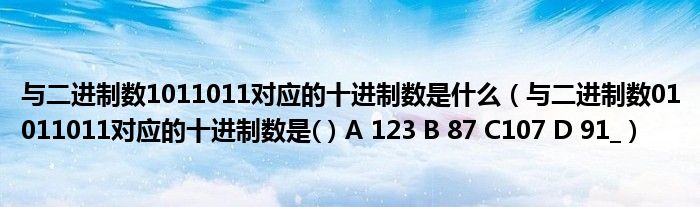 與二進制數(shù)1011011對應的十進制數(shù)是什么（與二進制數(shù)01011011對應的十進制數(shù)是( ) A 123 B 87 C107 D 91_）