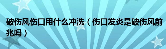破傷風(fēng)傷口用什么沖洗（傷口發(fā)炎是破傷風(fēng)前兆嗎）