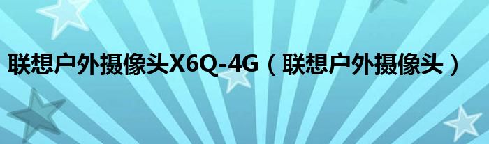 聯(lián)想戶外攝像頭X6Q-4G（聯(lián)想戶外攝像頭）