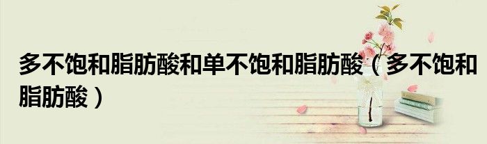 多不飽和脂肪酸和單不飽和脂肪酸（多不飽和脂肪酸）