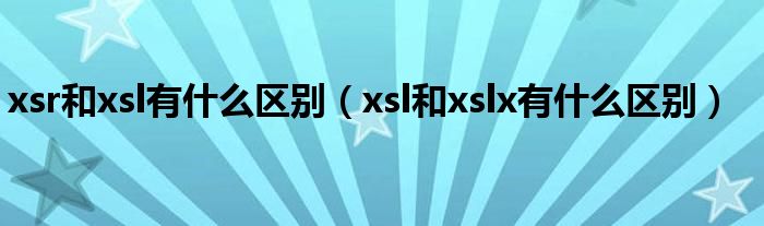 xsr和xsl有什么區(qū)別（xsl和xslx有什么區(qū)別）
