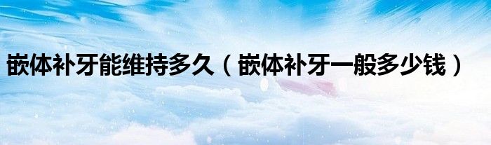 嵌體補(bǔ)牙能維持多久（嵌體補(bǔ)牙一般多少錢）