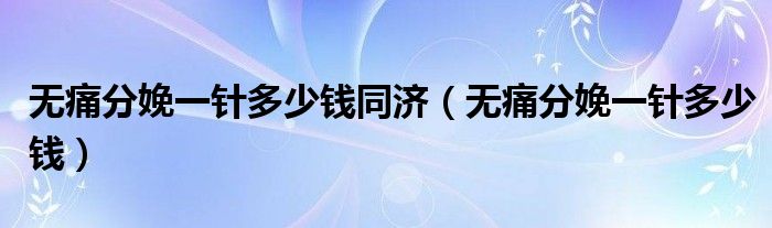 無痛分娩一針多少錢同濟（無痛分娩一針多少錢）