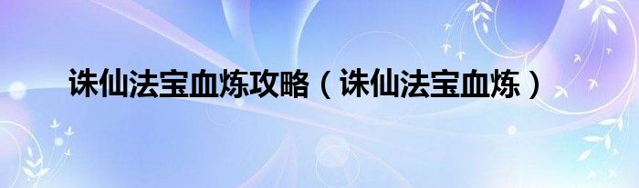 誅仙法寶血煉攻略（誅仙法寶血煉）