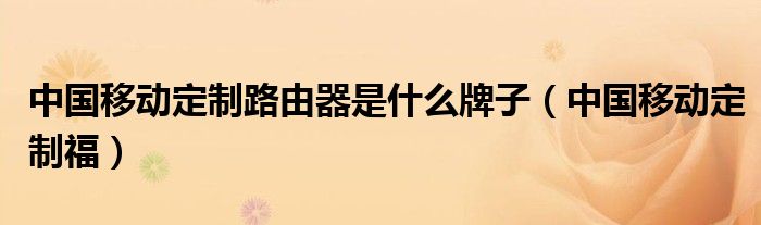 中國移動定制路由器是什么牌子（中國移動定制福）