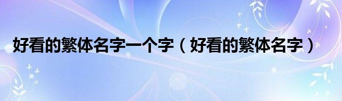 好看的繁體名字一個字（好看的繁體名字）