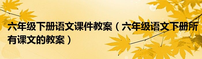六年級(jí)下冊(cè)語文課件教案（六年級(jí)語文下冊(cè)所有課文的教案）
