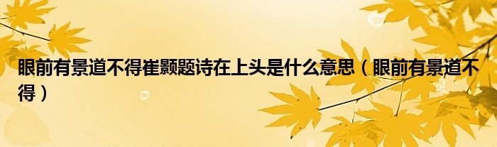 眼前有景道不得崔顥題詩在上頭是什么意思（眼前有景道不得）