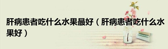 肝病患者吃什么水果最好（肝病患者吃什么水果好）