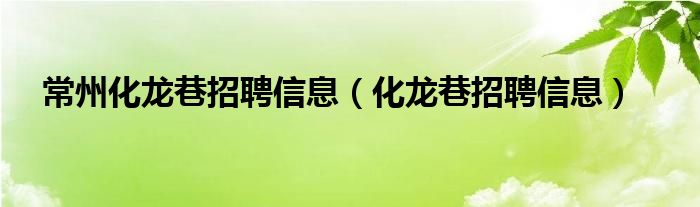 常州化龍巷招聘信息（化龍巷招聘信息）