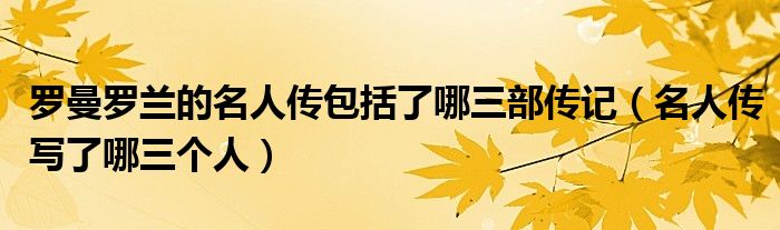 羅曼羅蘭的名人傳包括了哪三部傳記（名人傳寫了哪三個(gè)人）