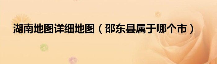 湖南地圖詳細地圖（邵東縣屬于哪個市）