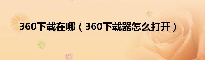360下載在哪（360下載器怎么打開）