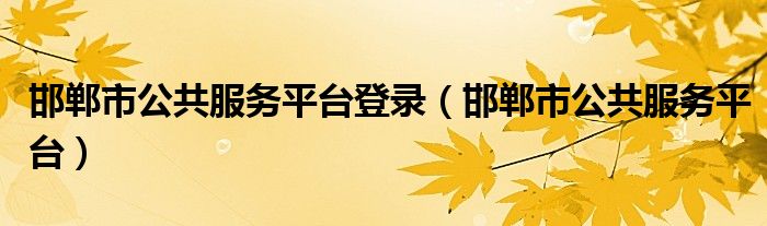邯鄲市公共服務(wù)平臺(tái)登錄（邯鄲市公共服務(wù)平臺(tái)）